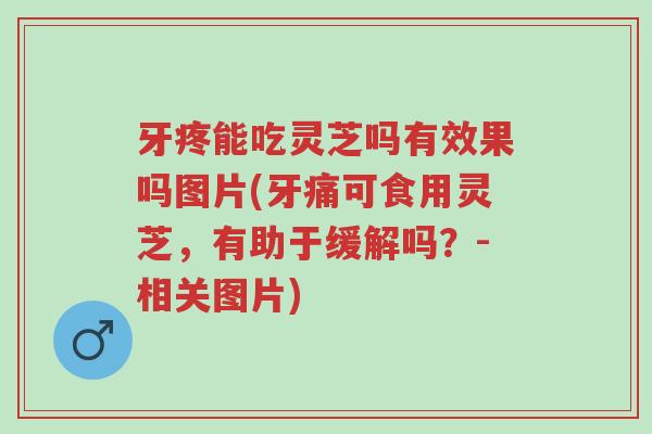 牙疼能吃灵芝吗有效果吗图片(牙痛可食用灵芝,有助于缓解吗?-相关图片)-第1张图片-超越 牙疼能吃灵芝吗有效果吗图片(牙痛可食用灵芝,有助于缓解吗?-相关图片)-第1张图片-超越