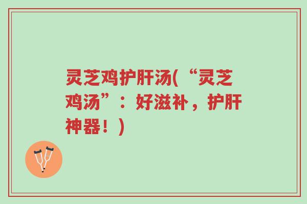 灵芝鸡护肝汤(“灵芝鸡汤”:好滋补,护肝神器!)-第1张图片-超越 灵芝鸡护肝汤(“灵芝鸡汤”:好滋补,护肝神器!)-第1张图片-超越