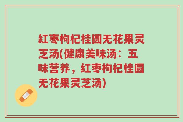 红枣枸杞桂圆无花果灵芝汤(健康美味汤:五味营养,红枣枸杞桂圆无花果灵芝汤)-第1张图片-超越 红枣枸杞桂圆无花果灵芝汤(健康美味汤:五味营养,红枣枸杞桂圆无花果灵芝汤)-第1张图片-超越
