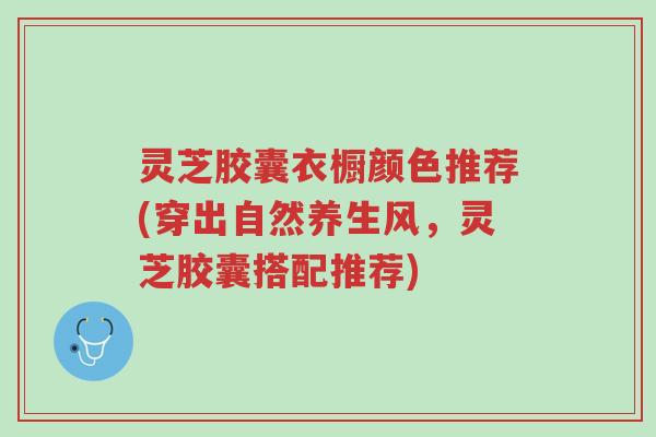 灵芝胶囊衣橱颜色推荐(穿出自然养生风,灵芝胶囊搭配推荐)-第1张图片-超越 灵芝胶囊衣橱颜色推荐(穿出自然养生风,灵芝胶囊搭配推荐)-第1张图片-超越