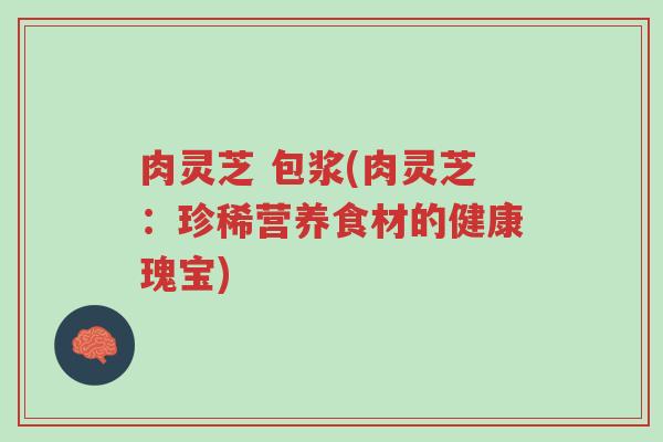 肉灵芝 包浆(肉灵芝:珍稀营养食材的健康瑰宝)-第1张图片-超越 肉灵芝 包浆(肉灵芝:珍稀营养食材的健康瑰宝)-第1张图片-超越