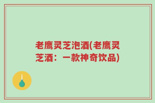 老鹰灵芝泡酒(老鹰灵芝酒:一款神奇饮品)-第1张图片-超越 老鹰灵芝泡酒(老鹰灵芝酒:一款神奇饮品)-第1张图片-超越