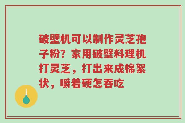 破壁机可以制作灵芝孢子粉？家用破壁料理机打灵芝，打出来成棉絮状，嚼着硬怎吞吃-第1张图片-超越