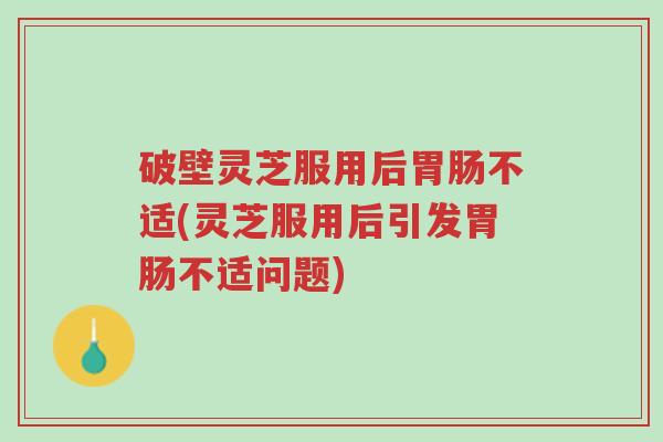 破壁灵芝服用后胃肠不适(灵芝服用后引发胃肠不适问题)-第1张图片-超越 破壁灵芝服用后胃肠不适(灵芝服用后引发胃肠不适问题)-第1张图片-超越