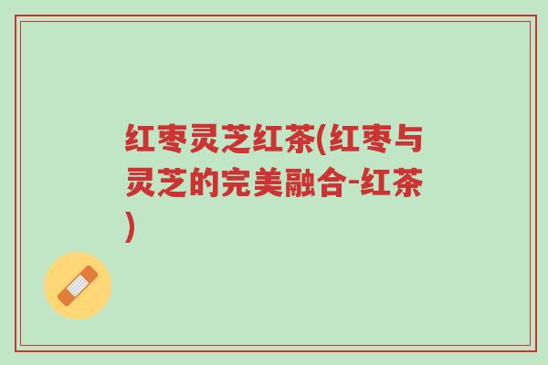 红枣灵芝红茶(红枣与灵芝的完美融合-红茶)-第1张图片-超越 红枣灵芝红茶(红枣与灵芝的完美融合-红茶)-第1张图片-超越