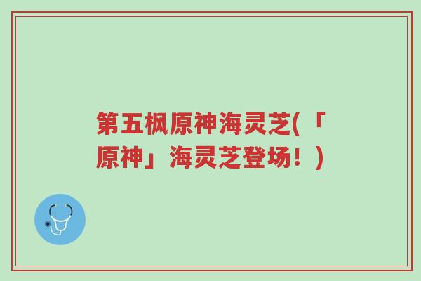 第五枫原神海灵芝(「原神」海灵芝登场!)-第1张图片-超越 第五枫原神海灵芝(「原神」海灵芝登场!)-第1张图片-超越