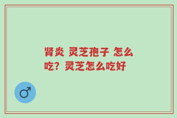 肾炎 灵芝孢子 怎么吃?灵芝怎么吃好-第1张图片-超越 肾炎 灵芝孢子 怎么吃?灵芝怎么吃好-第1张图片-超越