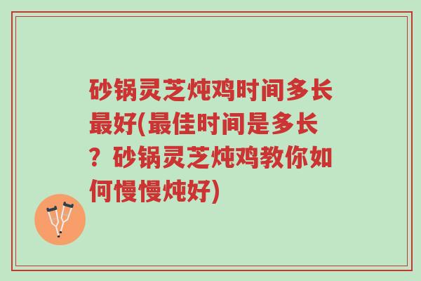 砂锅灵芝炖鸡时间多长最好(最佳时间是多长?砂锅灵芝炖鸡教你如何慢慢炖好)-第1张图片-超越 砂锅灵芝炖鸡时间多长最好(最佳时间是多长?砂锅灵芝炖鸡教你如何慢慢炖好)-第1张图片-超越