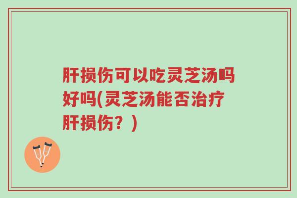 肝损伤可以吃灵芝汤吗好吗(灵芝汤能否治疗肝损伤?)-第1张图片-超越 肝损伤可以吃灵芝汤吗好吗(灵芝汤能否治疗肝损伤?)-第1张图片-超越