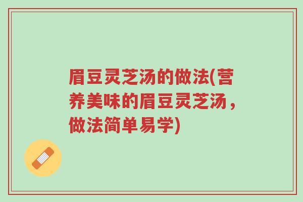 眉豆灵芝汤的做法(营养美味的眉豆灵芝汤,做法简单易学)-第1张图片-超越 眉豆灵芝汤的做法(营养美味的眉豆灵芝汤,做法简单易学)-第1张图片-超越