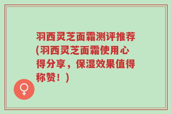 羽西灵芝面霜测评推荐(羽西灵芝面霜使用心得分享，保湿效果值得称赞！)-第1张图片-超越