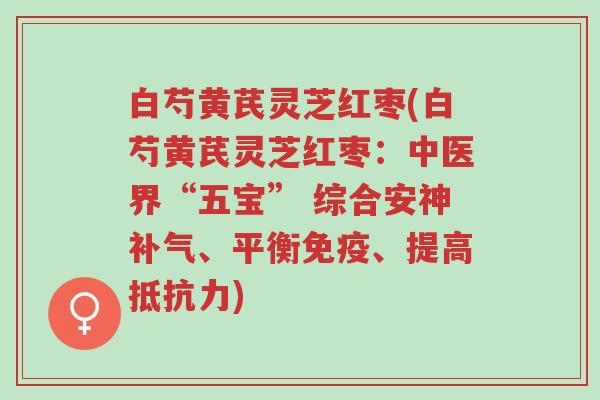 白芍黄芪灵芝红枣(白芍黄芪灵芝红枣:中医界“五宝” 综合安神补气、平衡免疫、提高抵抗力)-第1张图片-超越 白芍黄芪灵芝红枣(白芍黄芪灵芝红枣:中医界“五宝” 综合安神补气、平衡免疫、提高抵抗力)-第1张图片-超越