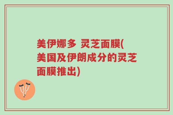 美伊娜多 灵芝面膜(美国及伊朗成分的灵芝面膜推出)-第1张图片-超越 美伊娜多 灵芝面膜(美国及伊朗成分的灵芝面膜推出)-第1张图片-超越