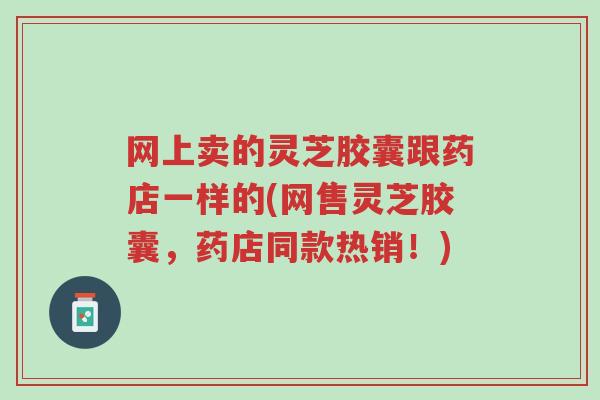 网上卖的灵芝胶囊跟药店一样的(网售灵芝胶囊,药店同款热销!)-第1张图片-超越 网上卖的灵芝胶囊跟药店一样的(网售灵芝胶囊,药店同款热销!)-第1张图片-超越