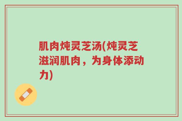 肌肉炖灵芝汤(炖灵芝滋润肌肉,为身体添动力)-第1张图片-超越 肌肉炖灵芝汤(炖灵芝滋润肌肉,为身体添动力)-第1张图片-超越