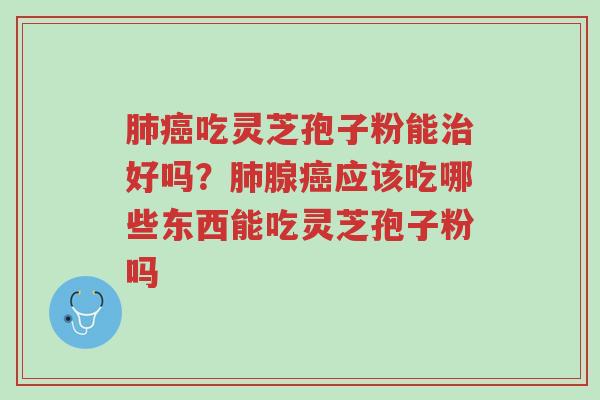 肺癌吃灵芝孢子粉能治好吗?肺腺癌应该吃哪些东西能吃灵芝孢子粉吗-第1张图片-超越 肺癌吃灵芝孢子粉能治好吗?肺腺癌应该吃哪些东西能吃灵芝孢子粉吗-第1张图片-超越