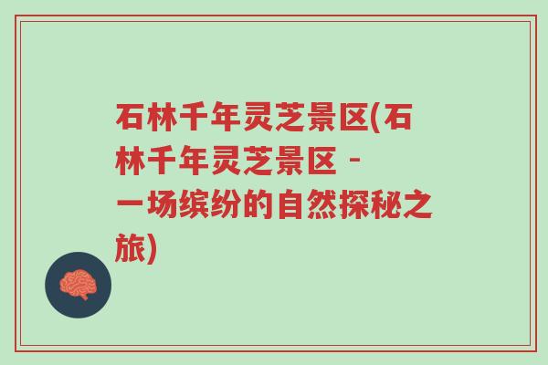 石林千年灵芝景区(石林千年灵芝景区 - 一场缤纷的自然探秘之旅)-第1张图片-超越 石林千年灵芝景区(石林千年灵芝景区 - 一场缤纷的自然探秘之旅)-第1张图片-超越