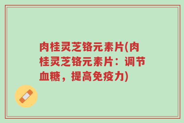 肉桂灵芝铬元素片(肉桂灵芝铬元素片:调节血糖,提高免疫力)-第1张图片-超越 肉桂灵芝铬元素片(肉桂灵芝铬元素片:调节血糖,提高免疫力)-第1张图片-超越