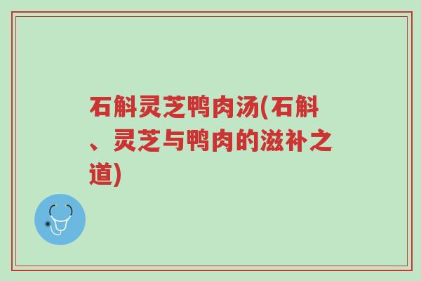 石斛灵芝鸭肉汤(石斛、灵芝与鸭肉的滋补之道)-第1张图片-超越 石斛灵芝鸭肉汤(石斛、灵芝与鸭肉的滋补之道)-第1张图片-超越