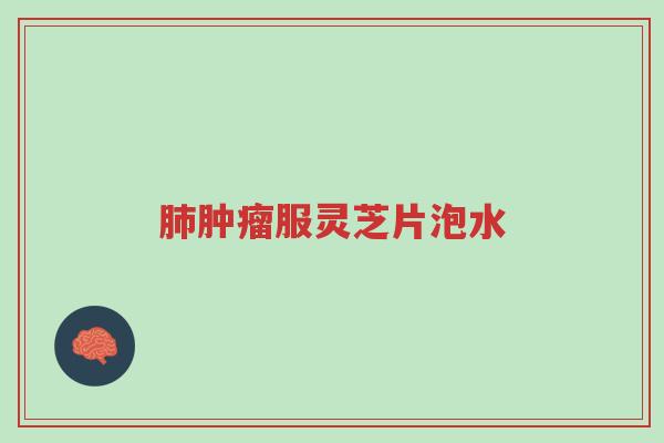 肺肿瘤服灵芝片泡水-第1张图片-超越 肺肿瘤服灵芝片泡水-第1张图片-超越