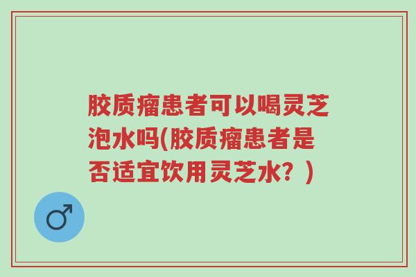 胶质瘤患者可以喝灵芝泡水吗(胶质瘤患者是否适宜饮用灵芝水?)-第1张图片-超越 胶质瘤患者可以喝灵芝泡水吗(胶质瘤患者是否适宜饮用灵芝水?)-第1张图片-超越