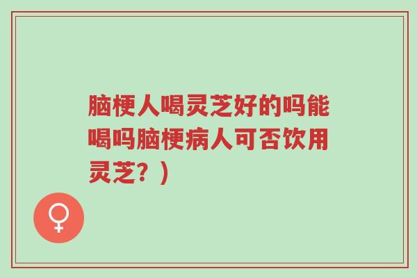 脑梗人喝灵芝好的吗能喝吗脑梗病人可否饮用灵芝?)-第1张图片-超越 脑梗人喝灵芝好的吗能喝吗脑梗病人可否饮用灵芝?)-第1张图片-超越