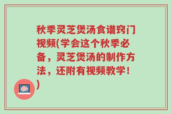 秋季灵芝煲汤食谱窍门视频(学会这个秋季必备,灵芝煲汤的制作方法,还附有视频教学!)-第1张图片-超越 秋季灵芝煲汤食谱窍门视频(学会这个秋季必备,灵芝煲汤的制作方法,还附有视频教学!)-第1张图片-超越