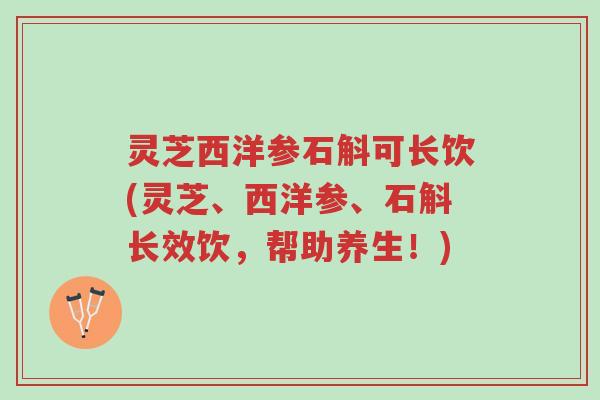 灵芝西洋参石斛可长饮(灵芝、西洋参、石斛长效饮,帮助养生!)-第1张图片-超越 灵芝西洋参石斛可长饮(灵芝、西洋参、石斛长效饮,帮助养生!)-第1张图片-超越