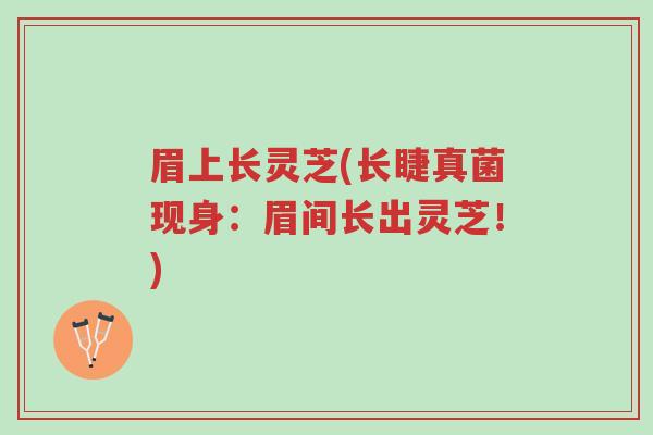 眉上长灵芝(长睫真菌现身:眉间长出灵芝!)-第1张图片-超越 眉上长灵芝(长睫真菌现身:眉间长出灵芝!)-第1张图片-超越