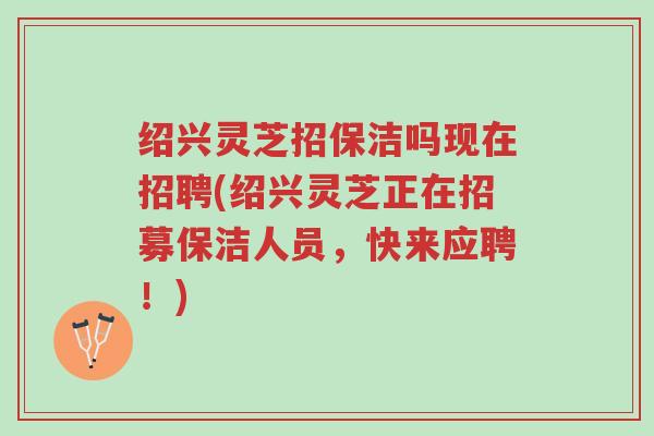 绍兴灵芝招保洁吗现在招聘(绍兴灵芝正在招募保洁人员，快来应聘！)-第1张图片-超越