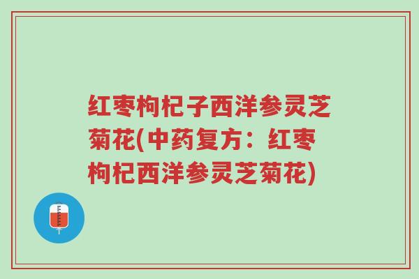 红枣枸杞子西洋参灵芝菊花(中药复方:红枣枸杞西洋参灵芝菊花)-第1张图片-超越 红枣枸杞子西洋参灵芝菊花(中药复方:红枣枸杞西洋参灵芝菊花)-第1张图片-超越