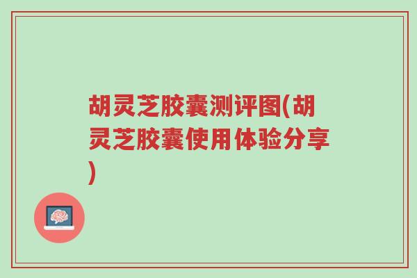 胡灵芝胶囊测评图(胡灵芝胶囊使用体验分享)-第1张图片-超越