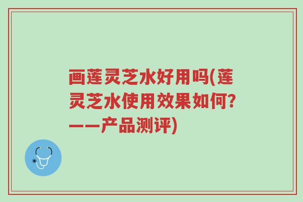 画莲灵芝水好用吗(莲灵芝水使用效果如何?——产品测评)-第1张图片-超越 画莲灵芝水好用吗(莲灵芝水使用效果如何?——产品测评)-第1张图片-超越