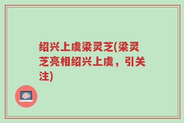绍兴上虞梁灵芝(梁灵芝亮相绍兴上虞,引关注)-第1张图片-超越 绍兴上虞梁灵芝(梁灵芝亮相绍兴上虞,引关注)-第1张图片-超越