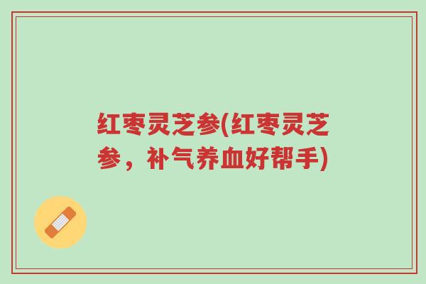红枣灵芝参(红枣灵芝参，补气养血好帮手)-第1张图片-超越