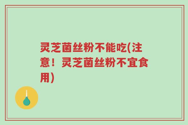 灵芝菌丝粉不能吃(注意!灵芝菌丝粉不宜食用)-第1张图片-超越 灵芝菌丝粉不能吃(注意!灵芝菌丝粉不宜食用)-第1张图片-超越