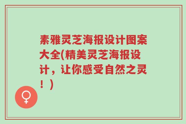 素雅灵芝海报设计图案大全(精美灵芝海报设计,让你感受自然之灵!)-第1张图片-超越 素雅灵芝海报设计图案大全(精美灵芝海报设计,让你感受自然之灵!)-第1张图片-超越