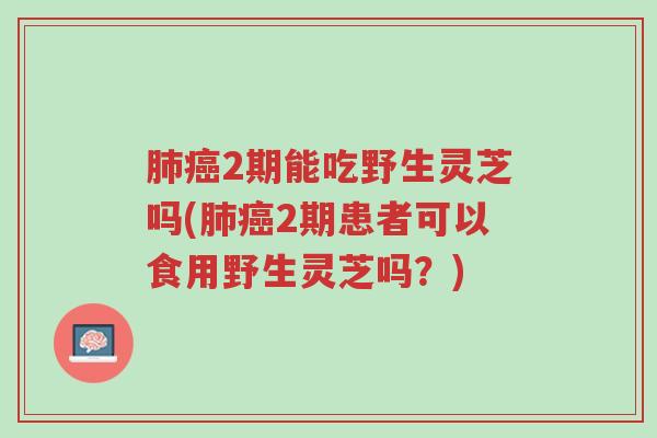 肺癌2期能吃野生灵芝吗(肺癌2期患者可以食用野生灵芝吗?)-第1张图片-超越 肺癌2期能吃野生灵芝吗(肺癌2期患者可以食用野生灵芝吗?)-第1张图片-超越