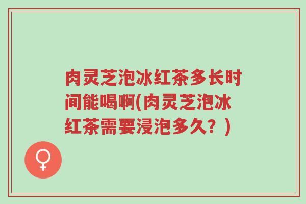 肉灵芝泡冰红茶多长时间能喝啊(肉灵芝泡冰红茶需要浸泡多久?)-第1张图片-超越 肉灵芝泡冰红茶多长时间能喝啊(肉灵芝泡冰红茶需要浸泡多久?)-第1张图片-超越