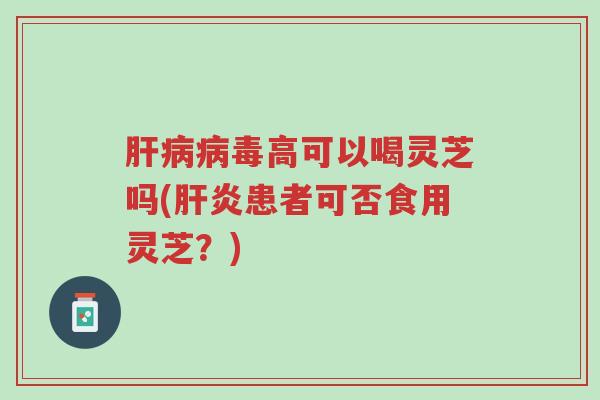 肝病病毒高可以喝灵芝吗(肝炎患者可否食用灵芝?)-第1张图片-超越 肝病病毒高可以喝灵芝吗(肝炎患者可否食用灵芝?)-第1张图片-超越