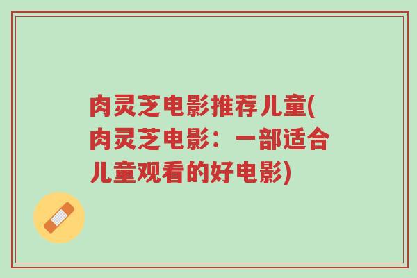 肉灵芝电影推荐儿童(肉灵芝电影:一部适合儿童观看的好电影)-第1张图片-超越 肉灵芝电影推荐儿童(肉灵芝电影:一部适合儿童观看的好电影)-第1张图片-超越