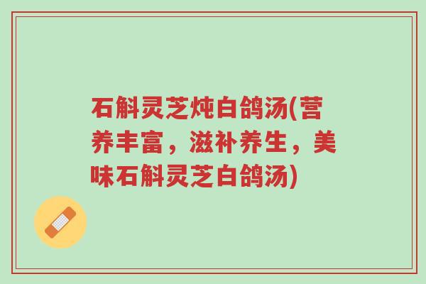 石斛灵芝炖白鸽汤(营养丰富,滋补养生,美味石斛灵芝白鸽汤)-第1张图片-超越 石斛灵芝炖白鸽汤(营养丰富,滋补养生,美味石斛灵芝白鸽汤)-第1张图片-超越