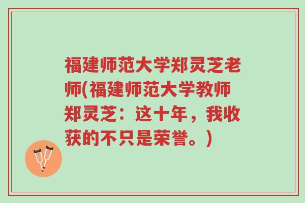 福建师范大学郑灵芝老师(福建师范大学教师郑灵芝:这十年,我收获的不只是荣誉。)-第1张图片-超越 福建师范大学郑灵芝老师(福建师范大学教师郑灵芝:这十年,我收获的不只是荣誉。)-第1张图片-超越