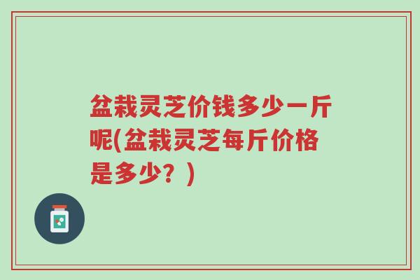 盆栽灵芝价钱多少一斤呢(盆栽灵芝每斤价格是多少?)-第1张图片-超越 盆栽灵芝价钱多少一斤呢(盆栽灵芝每斤价格是多少?)-第1张图片-超越