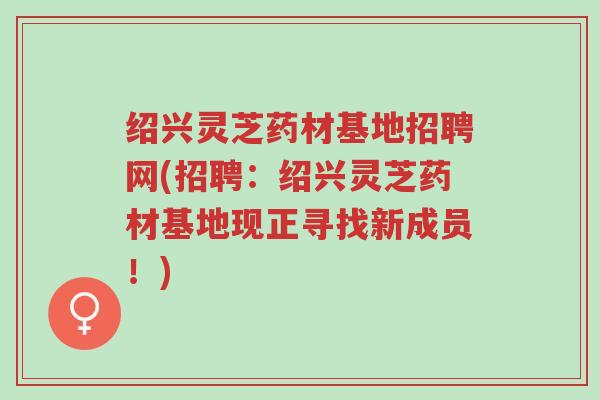 绍兴灵芝药材基地招聘网(招聘:绍兴灵芝药材基地现正寻找新成员!)-第1张图片-超越 绍兴灵芝药材基地招聘网(招聘:绍兴灵芝药材基地现正寻找新成员!)-第1张图片-超越