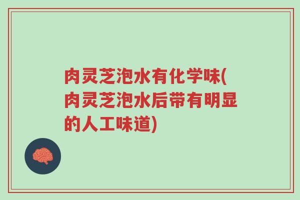 肉灵芝泡水有化学味(肉灵芝泡水后带有明显的人工味道)-第1张图片-超越 肉灵芝泡水有化学味(肉灵芝泡水后带有明显的人工味道)-第1张图片-超越