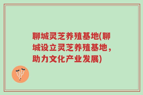 聊城灵芝养殖基地(聊城设立灵芝养殖基地,助力文化产业发展)-第1张图片-超越 聊城灵芝养殖基地(聊城设立灵芝养殖基地,助力文化产业发展)-第1张图片-超越