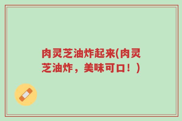肉灵芝油炸起来(肉灵芝油炸,美味可口!)-第1张图片-超越 肉灵芝油炸起来(肉灵芝油炸,美味可口!)-第1张图片-超越