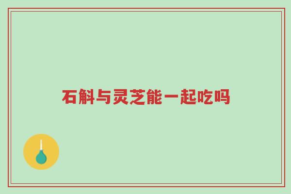 石斛与灵芝能一起吃吗-第1张图片-超越 石斛与灵芝能一起吃吗-第1张图片-超越