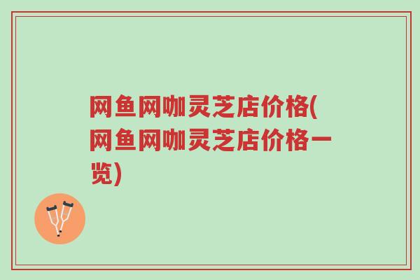 网鱼网咖灵芝店价格(网鱼网咖灵芝店价格一览)-第1张图片-超越 网鱼网咖灵芝店价格(网鱼网咖灵芝店价格一览)-第1张图片-超越